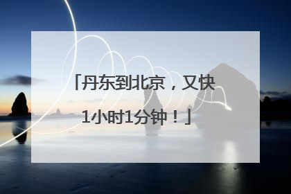 丹东到北京，又快1小时1分钟！