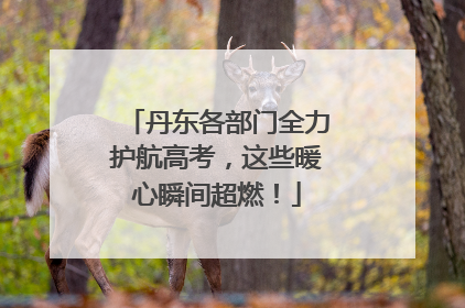 丹东各部门全力护航高考，这些暖心瞬间超燃！