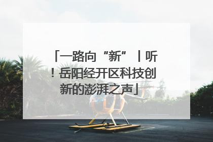 一路向“新”丨听！岳阳经开区科技创新的澎湃之声
