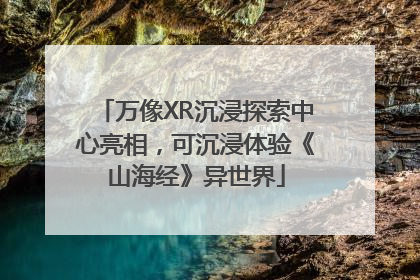 万像XR沉浸探索中心亮相，可沉浸体验《山海经》异世界