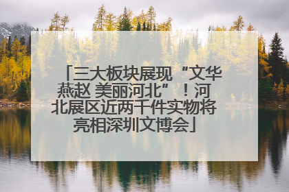 三大板块展现“文华燕赵 美丽河北”！河北展区近两千件实物将亮相深圳文博会