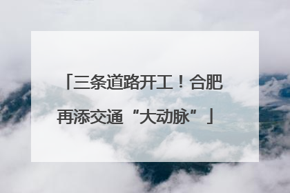 三条道路开工！合肥再添交通“大动脉”