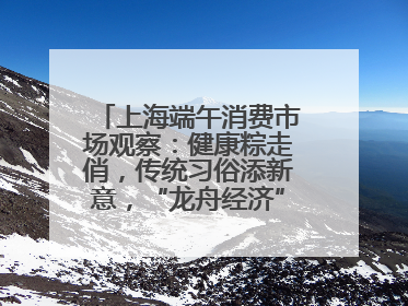 上海端午消费市场观察：健康粽走俏，传统习俗添新意，“龙舟经济”与亲子游共热
