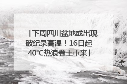 下周四川盆地或出现破纪录高温！16日起40℃热浪卷土重来