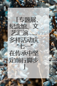 专题展、纪念馆、文艺汇演……多样活动庆“七一” 在传承中坚定前行脚步