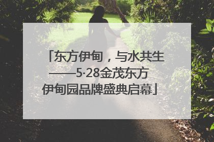 东方伊甸，与水共生——5·28金茂东方伊甸园品牌盛典启幕