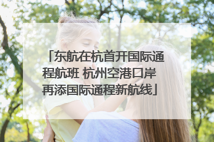 东航在杭首开国际通程航班 杭州空港口岸再添国际通程新航线
