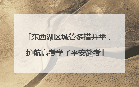 东西湖区城管多措并举，护航高考学子平安赴考