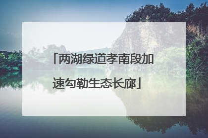 两湖绿道孝南段加速勾勒生态长廊