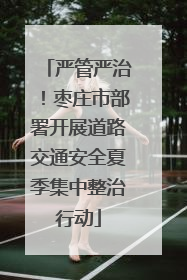 严管严治！枣庄市部署开展道路交通安全夏季集中整治行动