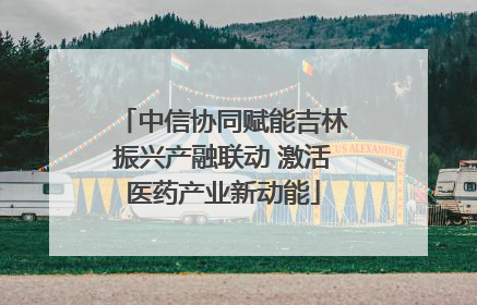 中信协同赋能吉林振兴产融联动 激活医药产业新动能