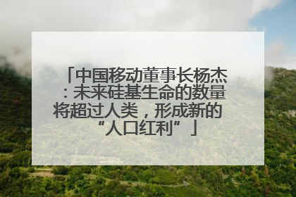 中国移动董事长杨杰：未来硅基生命的数量将超过人类，形成新的“人口红利”