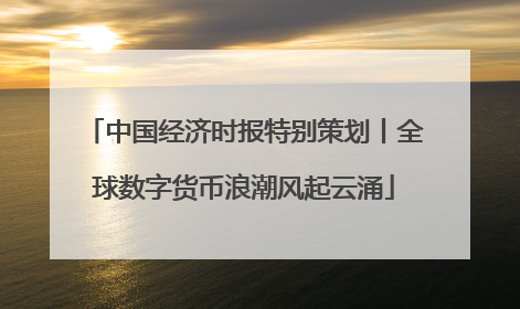 中国经济时报特别策划丨全球数字货币浪潮风起云涌