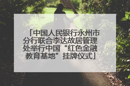 中国人民银行永州市分行联合李达故居管理处举行中国“红色金融教育基地”挂牌仪式