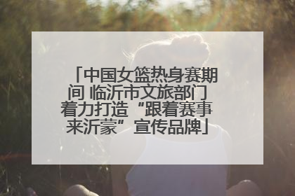 中国女篮热身赛期间 临沂市文旅部门着力打造“跟着赛事来沂蒙”宣传品牌