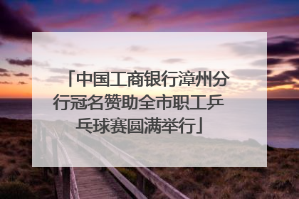 中国工商银行漳州分行冠名赞助全市职工乒乓球赛圆满举行