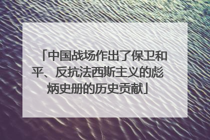 中国战场作出了保卫和平、反抗法西斯主义的彪炳史册的历史贡献