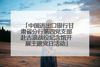 中国进出口银行甘肃省分行第四党支部赴古浪战役纪念馆开展主题党日活动