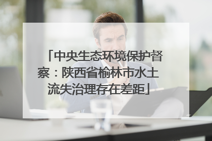 中央生态环境保护督察：陕西省榆林市水土流失治理存在差距