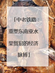 中老铁路：重塑东南亚水果贸易的经济脉搏