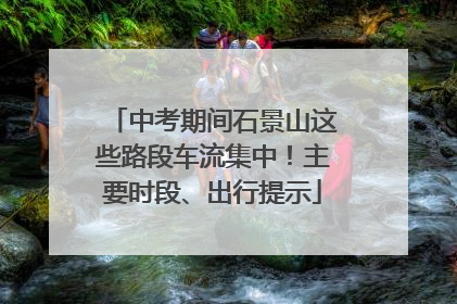 中考期间石景山这些路段车流集中！主要时段、出行提示
