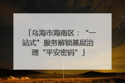乌海市海南区：“一站式”服务解锁基层治理“平安密码”