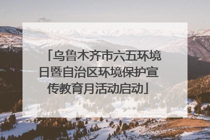乌鲁木齐市六五环境日暨自治区环境保护宣传教育月活动启动