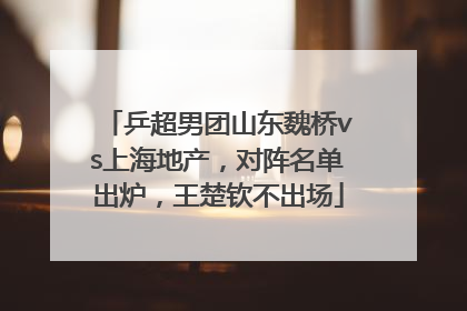 乒超男团山东魏桥vs上海地产，对阵名单出炉，王楚钦不出场