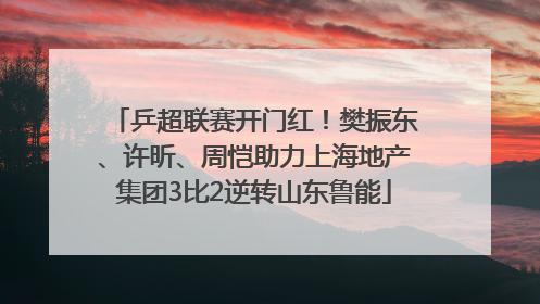 乒超联赛开门红！樊振东、许昕、周恺助力上海地产集团3比2逆转山东鲁能