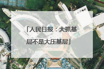 人民日报：大抓基层不是大压基层