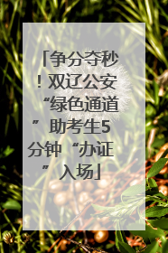 争分夺秒！双辽公安“绿色通道”助考生5分钟“办证”入场
