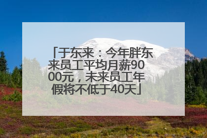 于东来：今年胖东来员工平均月薪9000元，未来员工年假将不低于40天