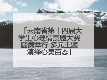 云南省第十四届大学生心理情景剧大赛圆满举行 多元主题演绎心灵百态