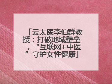 云太医李伯群教授：打破地域壁垒，“互联网+中医”守护女性健康