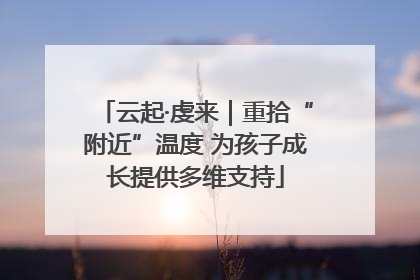 云起·虔来｜重拾“附近”温度 为孩子成长提供多维支持