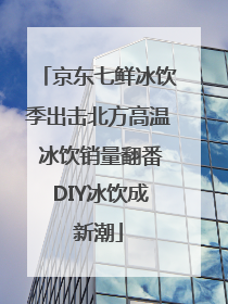 京东七鲜冰饮季出击北方高温 冰饮销量翻番 DIY冰饮成新潮
