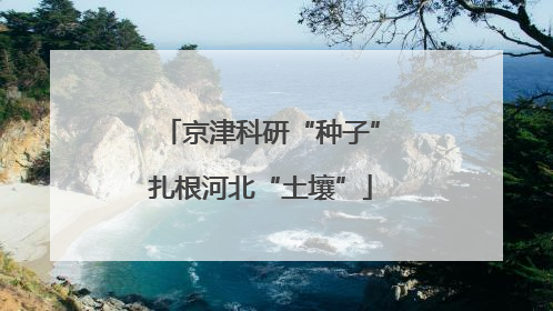 京津科研“种子”扎根河北“土壤”