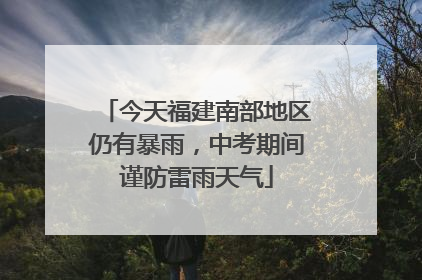 今天福建南部地区仍有暴雨，中考期间谨防雷雨天气