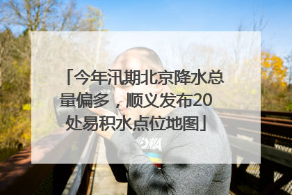今年汛期北京降水总量偏多，顺义发布20处易积水点位地图