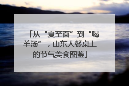 从“夏至面”到“喝羊汤”，山东人餐桌上的节气美食图鉴