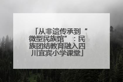从非遗传承到“微型民族馆”：民族团结教育融入四川宜宾小学课堂