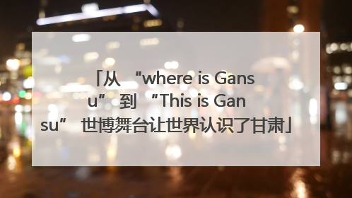 从 “where is Gansu” 到 “This is Gansu” 世博舞台让世界认识了甘肃
