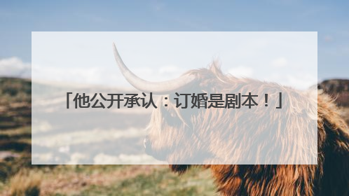 他公开承认：订婚是剧本！