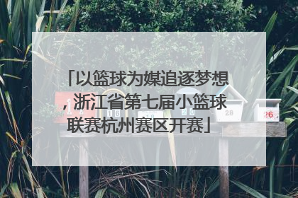 以篮球为媒追逐梦想，浙江省第七届小篮球联赛杭州赛区开赛