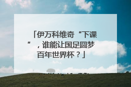 伊万科维奇“下课”，谁能让国足圆梦百年世界杯？