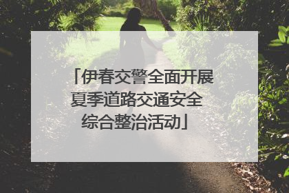 伊春交警全面开展 夏季道路交通安全综合整治活动