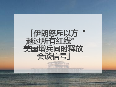 伊朗怒斥以方“越过所有红线” 美国增兵同时释放会谈信号