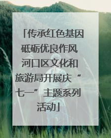 传承红色基因 砥砺优良作风 河口区文化和旅游局开展庆“七一”主题系列活动