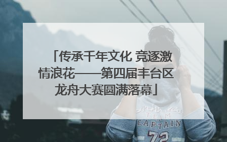 传承千年文化 竞逐激情浪花——第四届丰台区龙舟大赛圆满落幕
