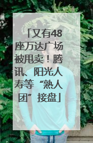 又有48座万达广场被甩卖！腾讯、阳光人寿等“熟人团”接盘